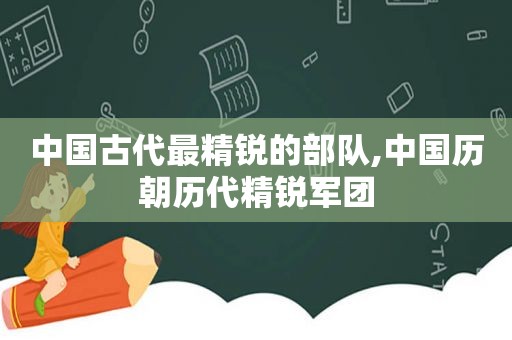 中国古代最精锐的部队,中国历朝历代精锐军团