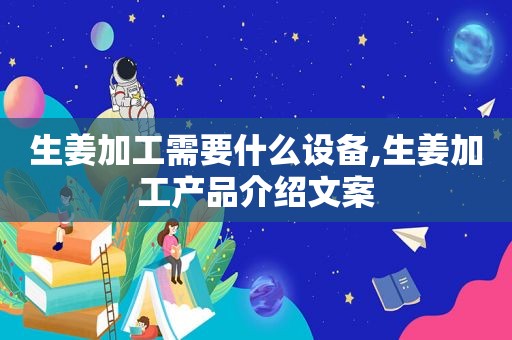 生姜加工需要什么设备,生姜加工产品介绍文案