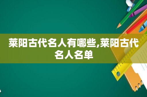 莱阳古代名人有哪些,莱阳古代名人名单