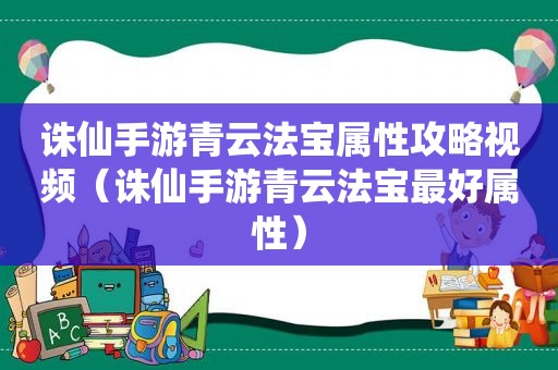 诛仙手游青云法宝属性攻略视频（诛仙手游青云法宝最好属性）