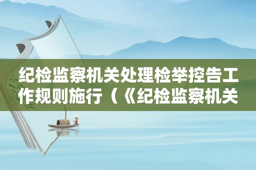 纪检监察机关处理检举控告工作规则施行（《纪检监察机关处理检举控告工作规则》共10 章）