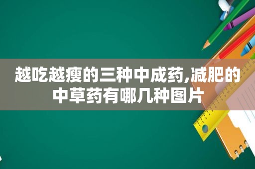 越吃越瘦的三种中成药,减肥的中草药有哪几种图片