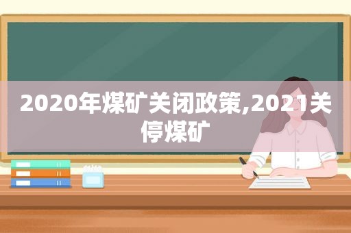 2020年煤矿关闭政策,2021关停煤矿