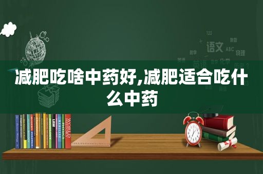 减肥吃啥中药好,减肥适合吃什么中药