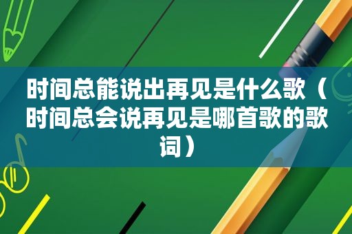 时间总能说出再见是什么歌（时间总会说再见是哪首歌的歌词）