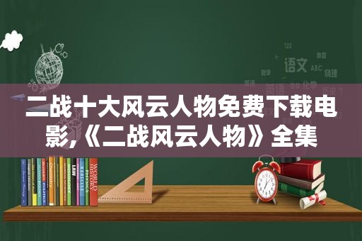 二战十大风云人物免费下载电影,《二战风云人物》全集