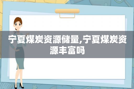 宁夏煤炭资源储量,宁夏煤炭资源丰富吗