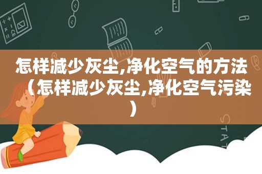 怎样减少灰尘,净化空气的方法（怎样减少灰尘,净化空气污染）