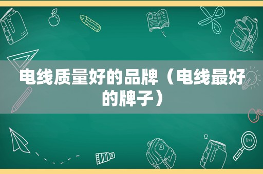 电线质量好的品牌（电线最好的牌子）