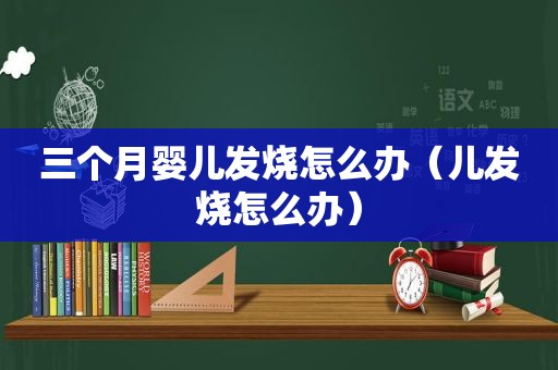 三个月婴儿发烧怎么办（儿发烧怎么办）