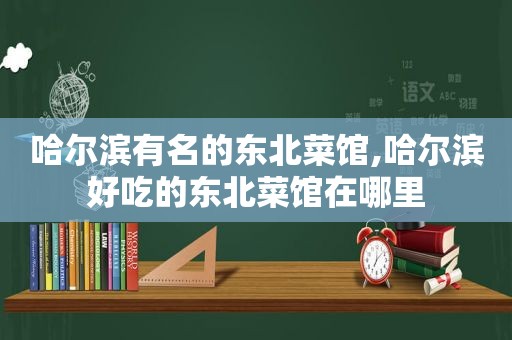 哈尔滨有名的东北菜馆,哈尔滨好吃的东北菜馆在哪里