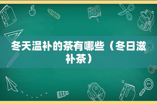 冬天温补的茶有哪些（冬日滋补茶）