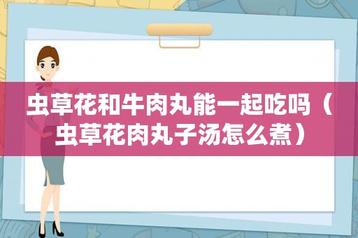 虫草花和牛肉丸能一起吃吗（虫草花肉丸子汤怎么煮）