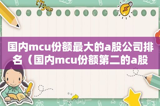 国内mcu份额最大的a股公司排名（国内mcu份额第二的a股公司）