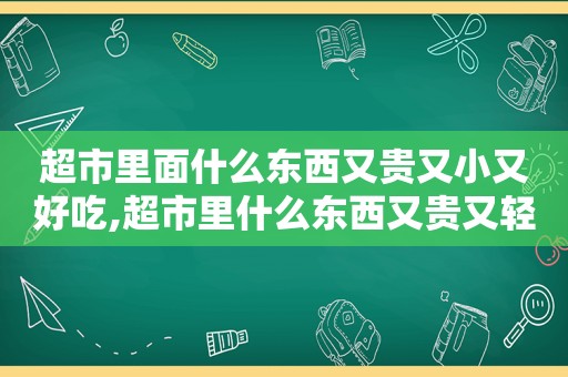 超市里面什么东西又贵又小又好吃,超市里什么东西又贵又轻