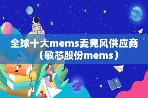 全球十大mems麦克风供应商（敏芯股份mems）