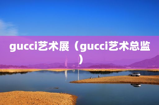 gucci艺术展（gucci艺术总监）