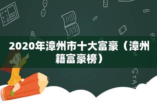 2020年漳州市十大富豪（漳州籍富豪榜）