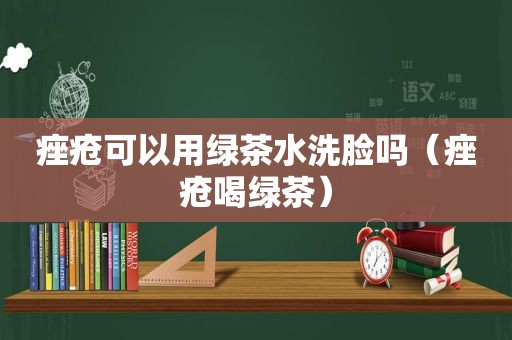 痤疮可以用绿茶水洗脸吗（痤疮喝绿茶）