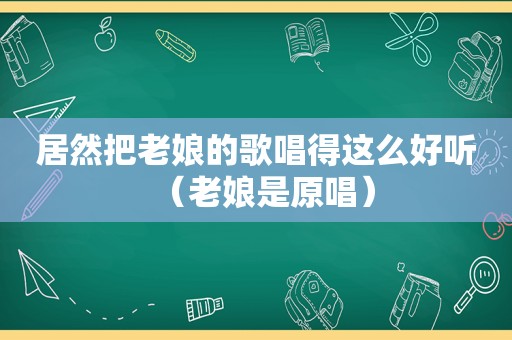 居然把老娘的歌唱得这么好听（老娘是原唱）