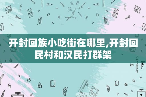 开封 *** 小吃街在哪里,开封 *** 村和汉民打群架