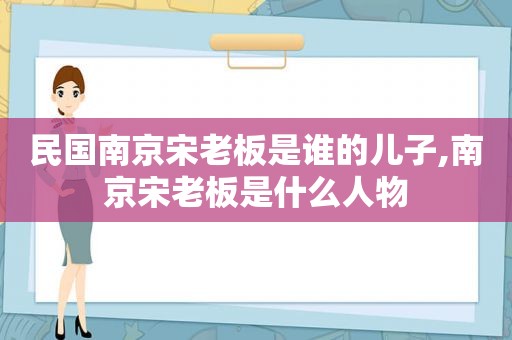 民国南京宋老板是谁的儿子,南京宋老板是什么人物