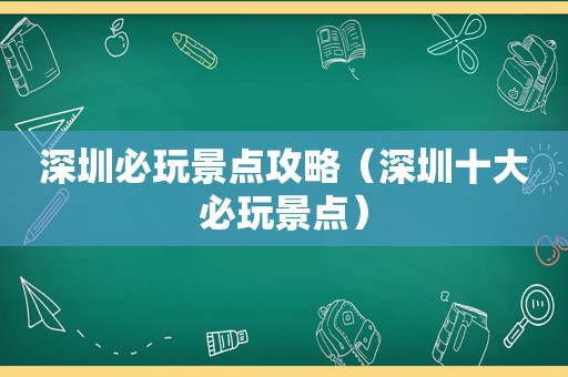 深圳必玩景点攻略（深圳十大必玩景点）