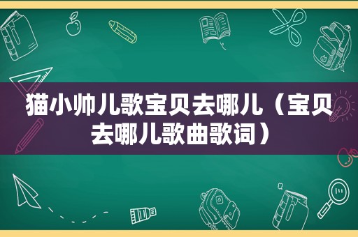 猫小帅儿歌宝贝去哪儿（宝贝去哪儿歌曲歌词）