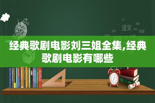 经典歌剧电影刘三姐全集,经典歌剧电影有哪些