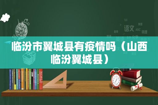 临汾市翼城县有疫情吗（山西临汾翼城县）