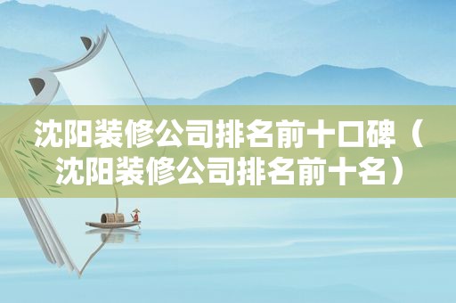 沈阳装修公司排名前十口碑（沈阳装修公司排名前十名）