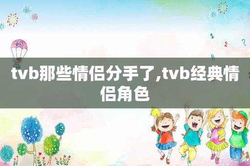 tvb那些情侣分手了,tvb经典情侣角色