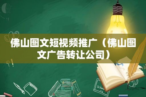 佛山图文短视频推广（佛山图文广告转让公司）