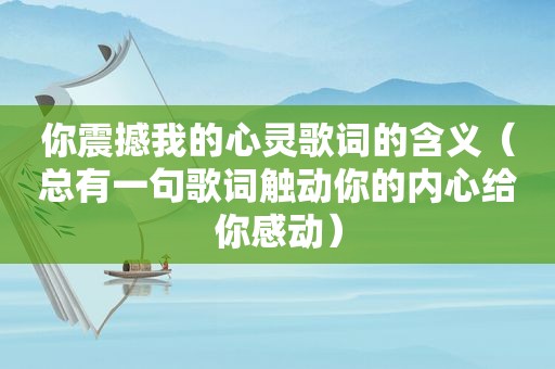 你震撼我的心灵歌词的含义（总有一句歌词触动你的内心给你感动）