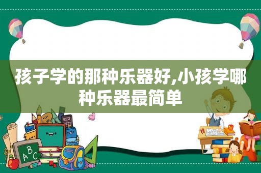 孩子学的那种乐器好,小孩学哪种乐器最简单