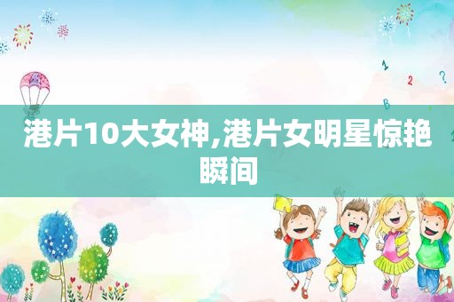 港片10大女神,港片女明星惊艳瞬间