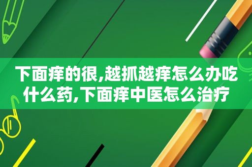 下面痒的很,越抓越痒怎么办吃什么药,下面痒中医怎么治疗  第1张