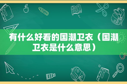 有什么好看的国潮卫衣（国潮卫衣是什么意思）