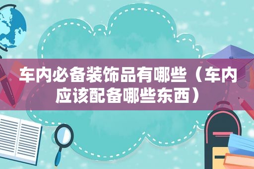 车内必备装饰品有哪些（车内应该配备哪些东西）