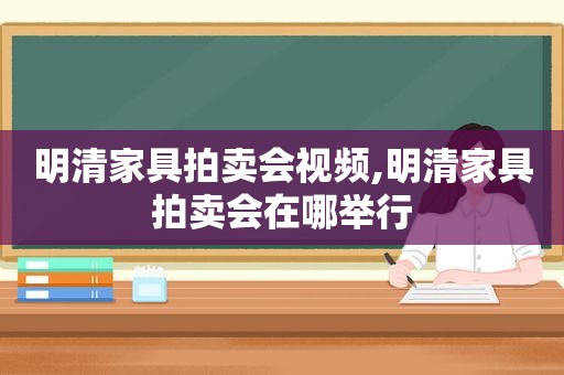 明清家具拍卖会视频,明清家具拍卖会在哪举行