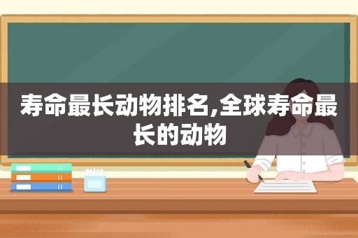 寿命最长动物排名,全球寿命最长的动物