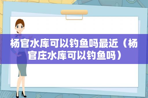 杨官水库可以钓鱼吗最近（杨官庄水库可以钓鱼吗）