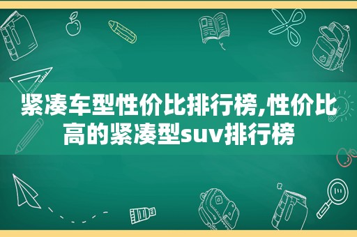 紧凑车型性价比排行榜,性价比高的紧凑型suv排行榜