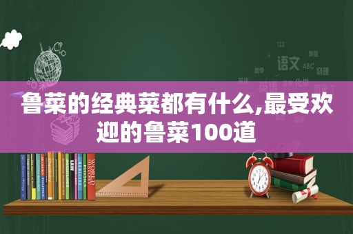 鲁菜的经典菜都有什么,最受欢迎的鲁菜100道