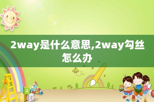 2way是什么意思,2way勾丝怎么办