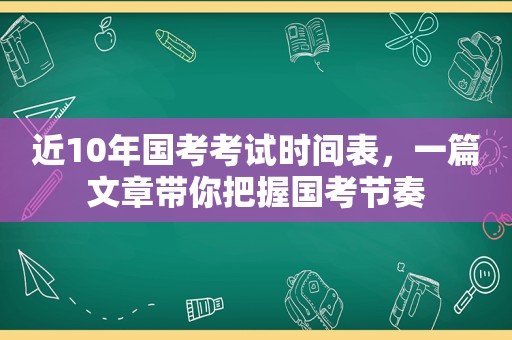 近10年国考考试时间表，一篇文章带你把握国考节奏