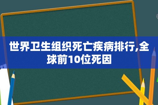 世界卫生组织死亡疾病排行,全球前10位死因