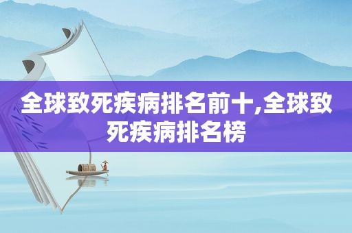 全球致死疾病排名前十,全球致死疾病排名榜