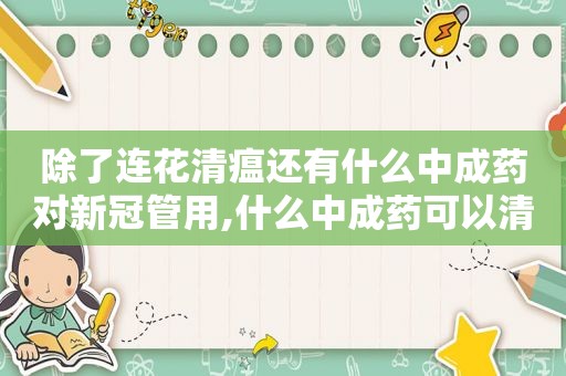 除了连花清瘟还有什么中成药对新冠管用,什么中成药可以清热解毒