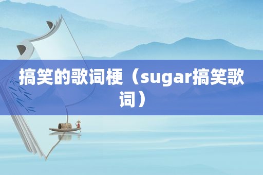 搞笑的歌词梗（sugar搞笑歌词）